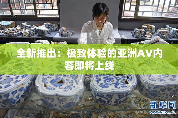 全新推出：极致体验的亚洲AV内容即将上线