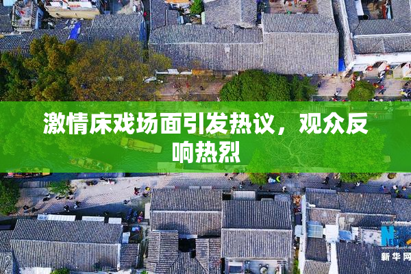 激情床戏场面引发热议，观众反响热烈