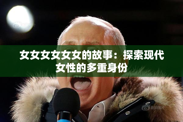 女女女女女女的故事：探索现代女性的多重身份