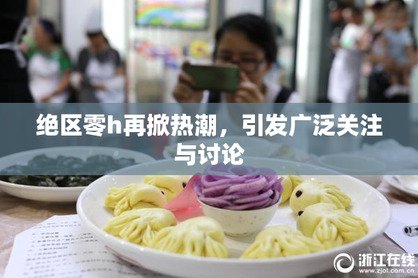 绝区零h再掀热潮，引发广泛关注与讨论