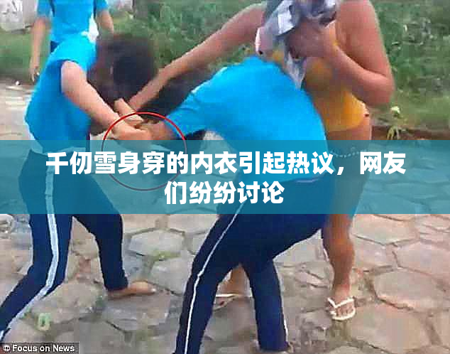 千仞雪身穿的内衣引起热议，网友们纷纷讨论