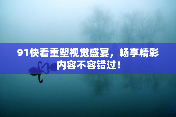 91快看重塑视觉盛宴，畅享精彩内容不容错过！