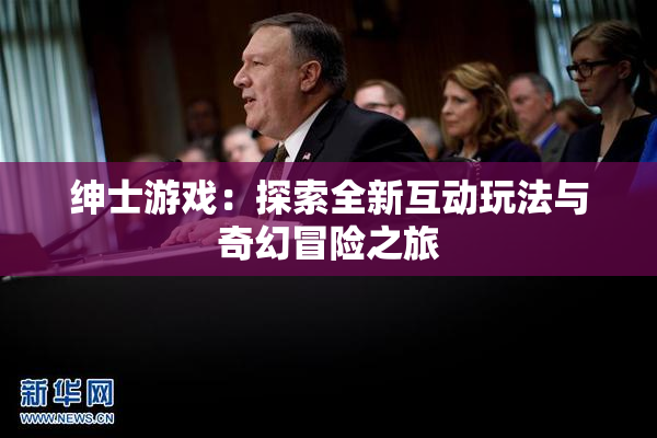 绅士游戏：探索全新互动玩法与奇幻冒险之旅