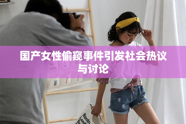 国产女性偷窥事件引发社会热议与讨论