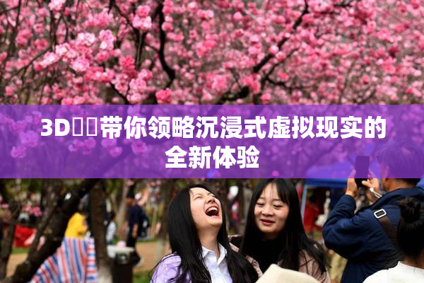3D姉弚带你领略沉浸式虚拟现实的全新体验