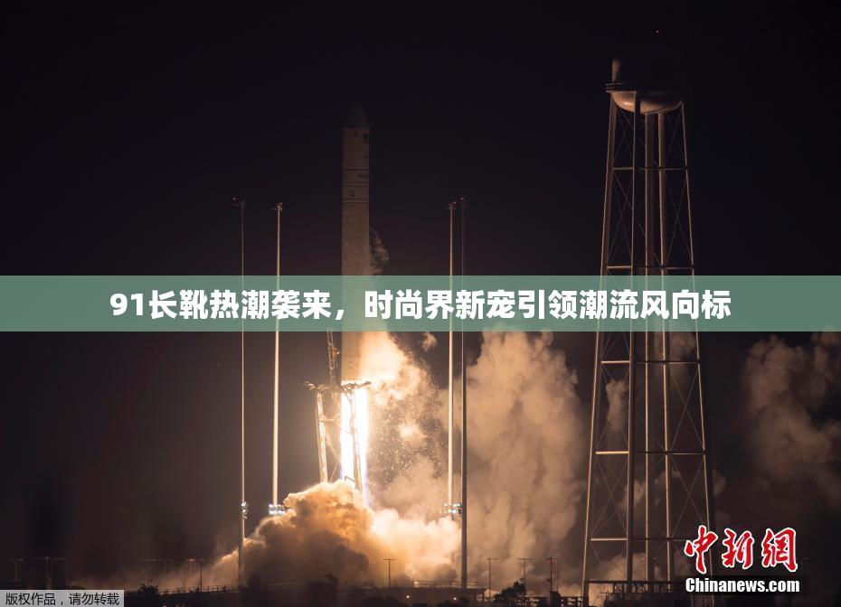 91长靴热潮袭来，时尚界新宠引领潮流风向标