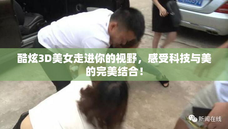 酷炫3D美女走进你的视野，感受科技与美的完美结合！