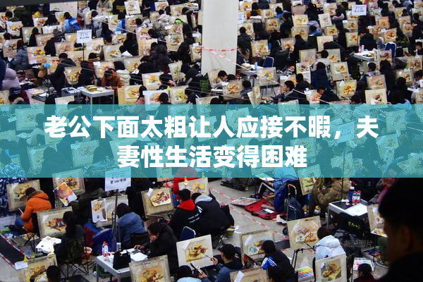 老公下面太粗让人应接不暇，夫妻性生活变得困难