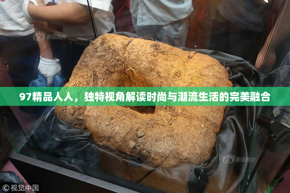 97精品人人，独特视角解读时尚与潮流生活的完美融合