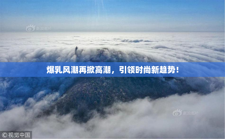 爆乳风潮再掀高潮，引领时尚新趋势！