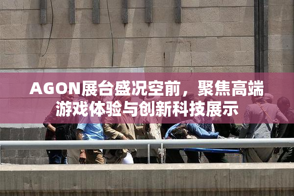 AGON展台盛况空前，聚焦高端游戏体验与创新科技展示
