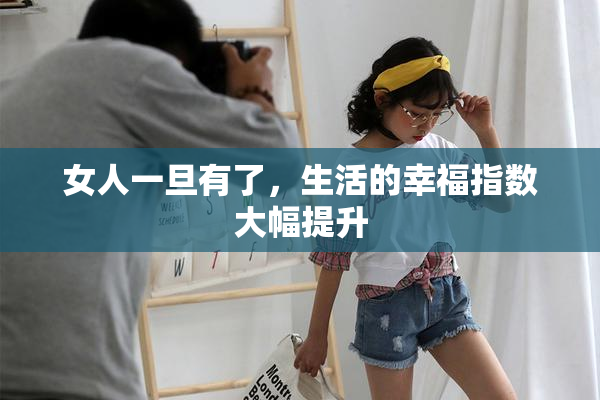 女人一旦有了，生活的幸福指数大幅提升