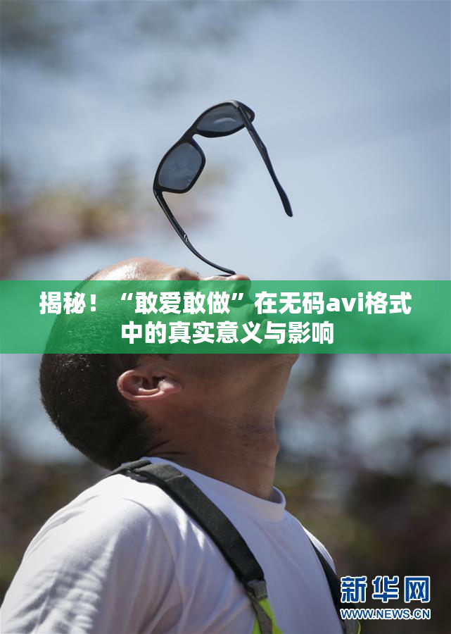 揭秘！“敢爱敢做”在无码avi格式中的真实意义与影响