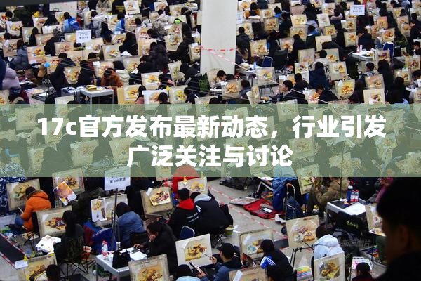 17c官方发布最新动态，行业引发广泛关注与讨论