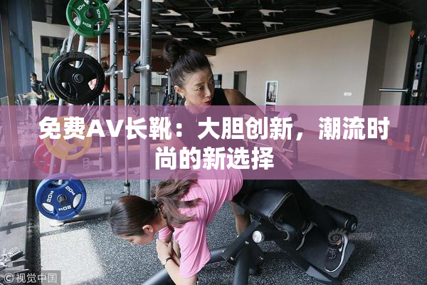免费AV长靴：大胆创新，潮流时尚的新选择