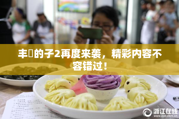 丰滿的子2再度来袭，精彩内容不容错过！