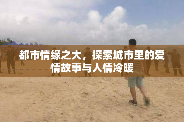 都市情缘之大，探索城市里的爱情故事与人情冷暖