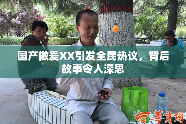 国产做爰XX引发全民热议，背后故事令人深思