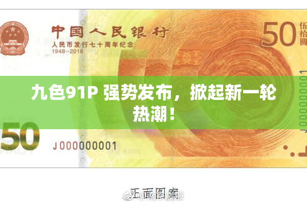 九色91P 强势发布，掀起新一轮热潮！