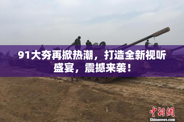 91大夯再掀热潮，打造全新视听盛宴，震撼来袭！