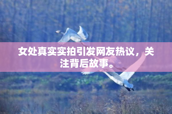 女处真实实拍引发网友热议，关注背后故事。