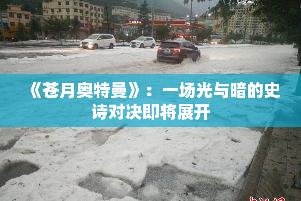 《苍月奥特曼》：一场光与暗的史诗对决即将展开
