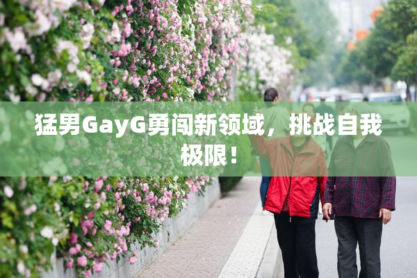 猛男GayG勇闯新领域，挑战自我极限！