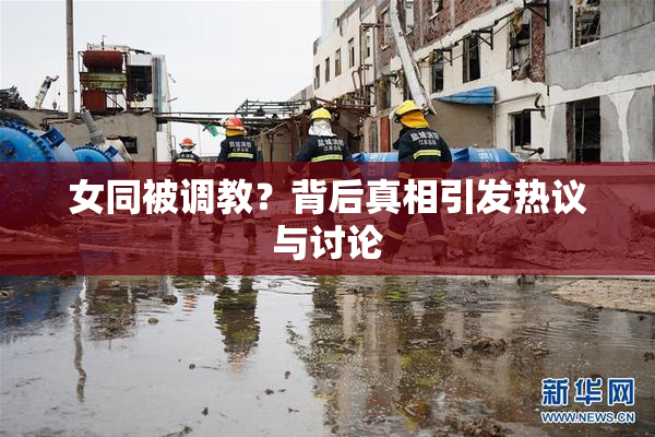 女同被调教？背后真相引发热议与讨论