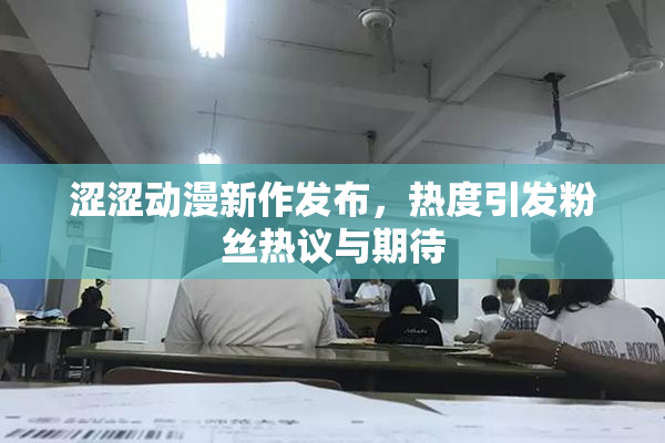 涩涩动漫新作发布，热度引发粉丝热议与期待