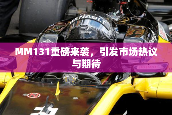 MM131重磅来袭，引发市场热议与期待