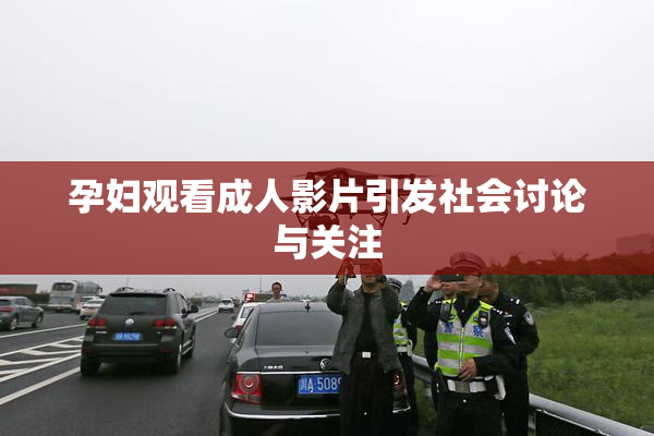 孕妇观看成人影片引发社会讨论与关注