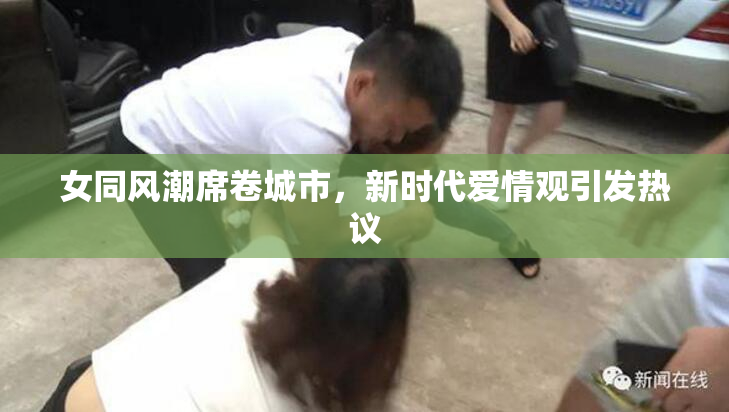 女同风潮席卷城市，新时代爱情观引发热议