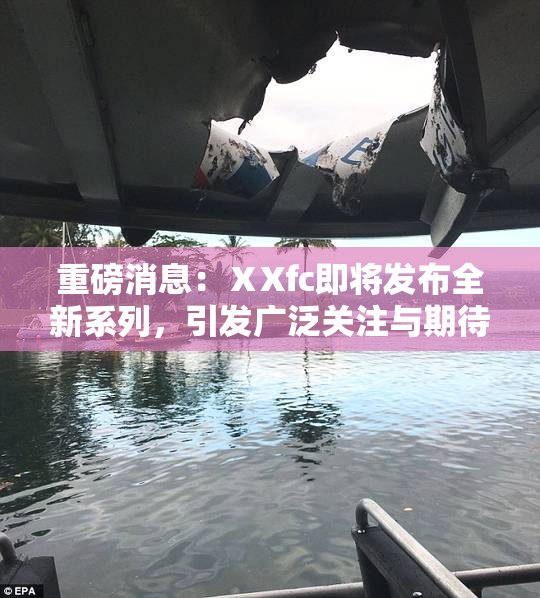 重磅消息：ⅩXfc即将发布全新系列，引发广泛关注与期待！