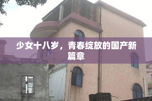 少女十八岁，青春绽放的国产新篇章
