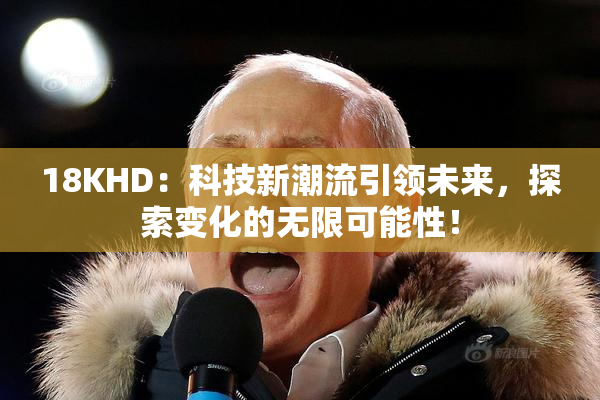 18KHD：科技新潮流引领未来，探索变化的无限可能性！