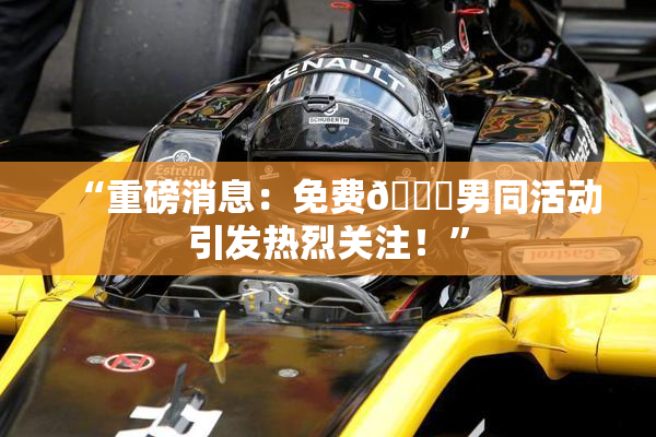 “重磅消息：免费🔞男同活动引发热烈关注！”