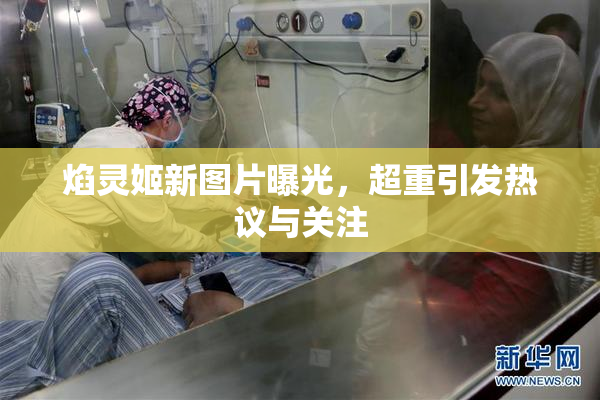 焰灵姬新图片曝光，超重引发热议与关注