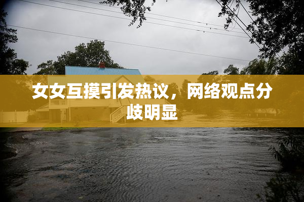 女女互摸引发热议，网络观点分歧明显
