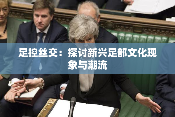 足控丝交：探讨新兴足部文化现象与潮流