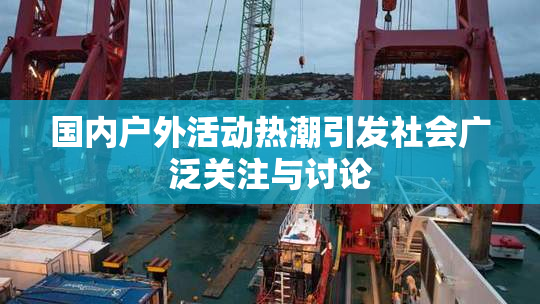 国内户外活动热潮引发社会广泛关注与讨论