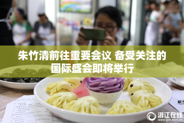 朱竹清前往重要会议 备受关注的国际盛会即将举行