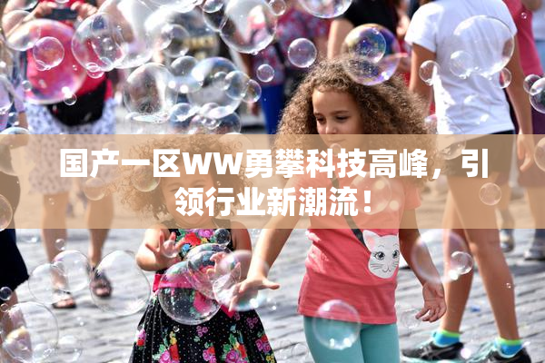 国产一区WW勇攀科技高峰，引领行业新潮流！