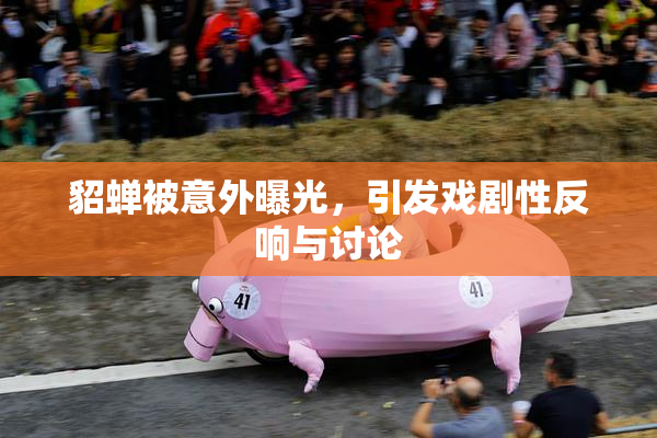 貂蝉被意外曝光，引发戏剧性反响与讨论