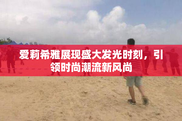 爱莉希雅展现盛大发光时刻，引领时尚潮流新风尚