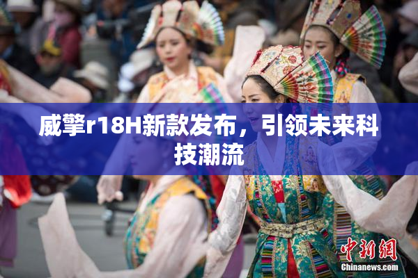 威擎r18H新款发布，引领未来科技潮流