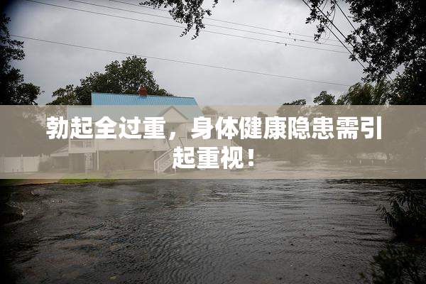 勃起全过重，身体健康隐患需引起重视！
