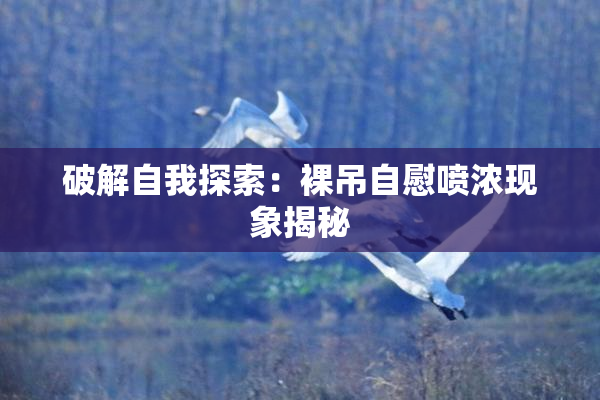 破解自我探索：裸吊自慰喷浓现象揭秘