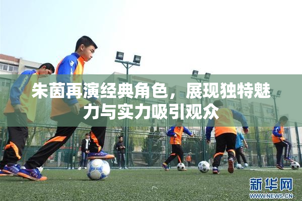 朱茵再演经典角色，展现独特魅力与实力吸引观众