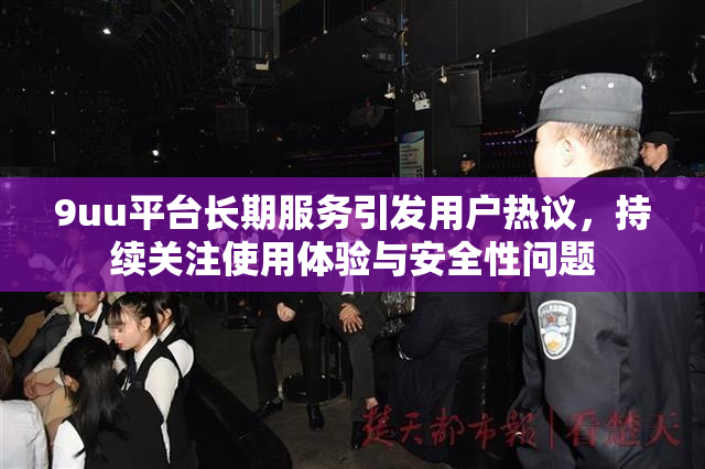 9uu平台长期服务引发用户热议，持续关注使用体验与安全性问题