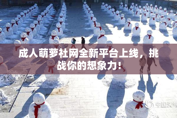 成人萌萝社网全新平台上线，挑战你的想象力！